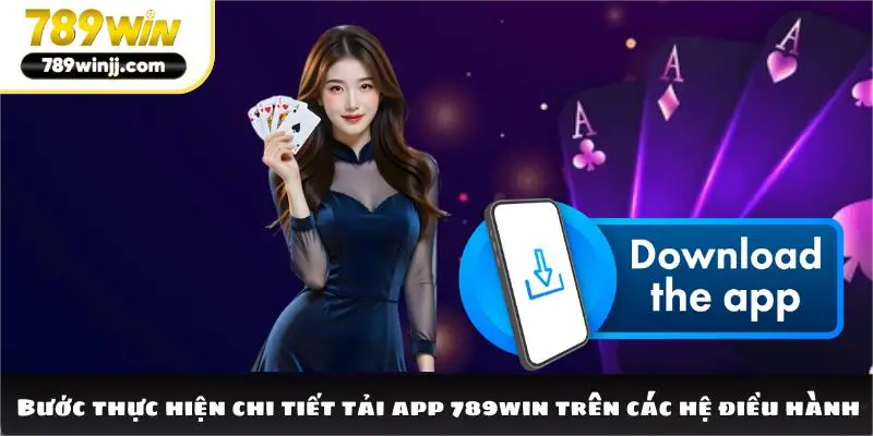 Bước thực hiện chi tiết tải app 789win trên các hệ điều hành