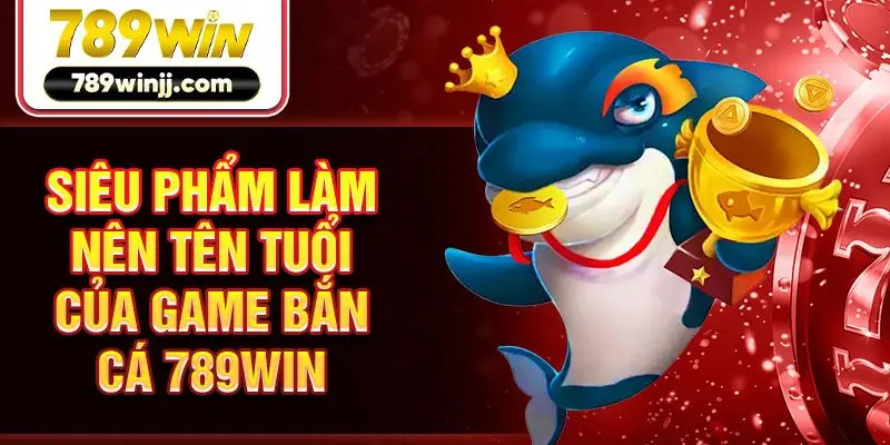 Siêu phẩm làm nên tên tuổi của game bắn cá 789win Siêu phẩm làm nên tên tuổi của game bắn cá 789win